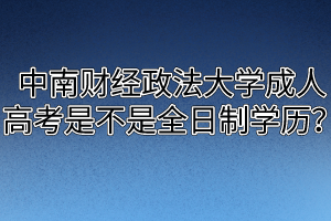 中南财经政法大学成人高考专升本究竟是不是全日制学历呢？