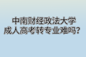 中南财经政法大学成人高考转专业难吗？