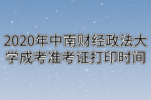 2020年中南财经政法大学成考准考证打印时间