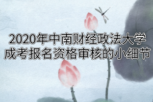 2020年中南财经政法大学成考报名资格审核的小细节