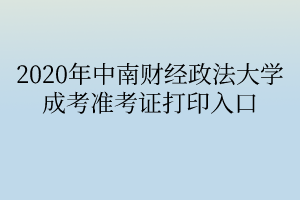 2020年中南财经政法大学成考准考证打印入口