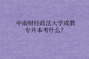 中南财经政法大学成教专升本考什么?