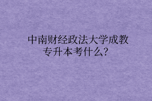 中南财经政法大学成教专升本考什么？