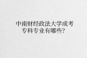 中南财经政法大学成考专科专业有哪些?