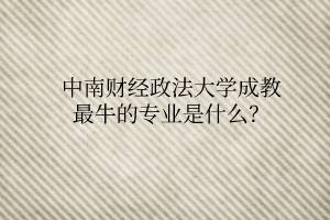 中南财经政法大学成教最牛的专业是什么?