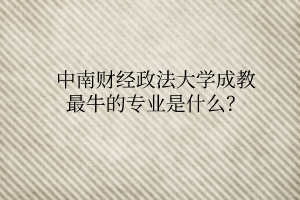 中南财经政法大学成教最牛的专业是什么？