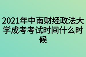 2021年中南财经政法大学成考考试时间什么时候