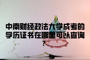 中南财经政法大学成考的学历证书在哪里可