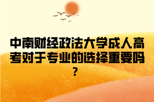 中南财经政法大学成人高考对于专业的选择重要吗?