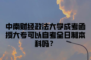 中南财经政法大学成考函授大专可以自考全日制本科吗？