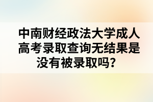 中南财经政法大学成人高考录取查询无结果是没有被录取吗？