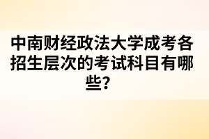 中南财经政法大学成考各招生层次的考试科目有哪些？