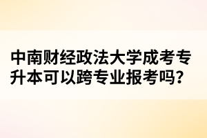 中南财经政法大学成考专升本可以跨专业报考吗?