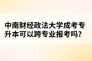 中南财经政法大学成考专升本可以跨专业报考吗？