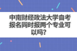 中南财经政法大学自考报名同时报两个专业可以吗？