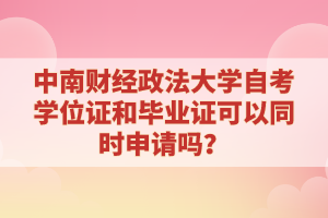 中南财经政法大学自考学位证和毕业证可以同时申请吗?