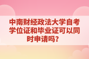 中南财经政法大学自考学位证和毕业证可以同时申请吗？