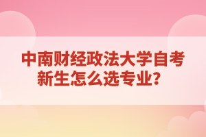 中南财经政法大学自考新生怎么选专业？